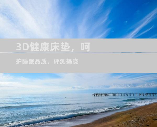 3D健康床垫，呵护睡眠品质，评测揭晓