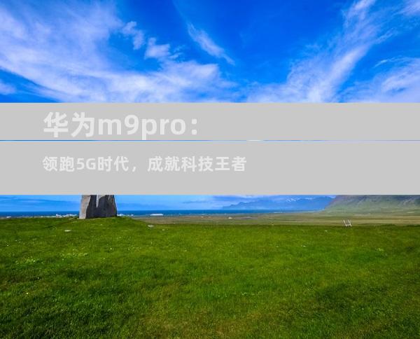 华为m9pro：领跑5G时代，成就科技王者