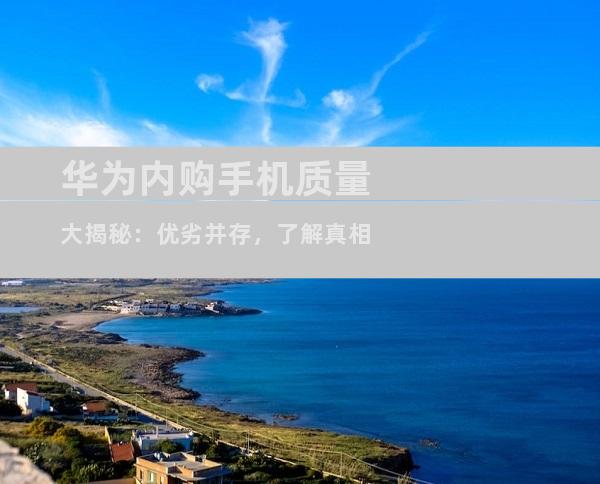 华为内购手机质量大揭秘：优劣并存，了解真相