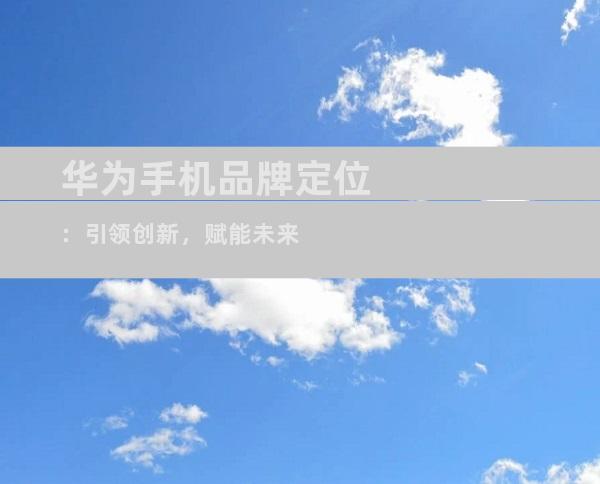 华为手机品牌定位：引领创新，赋能未来