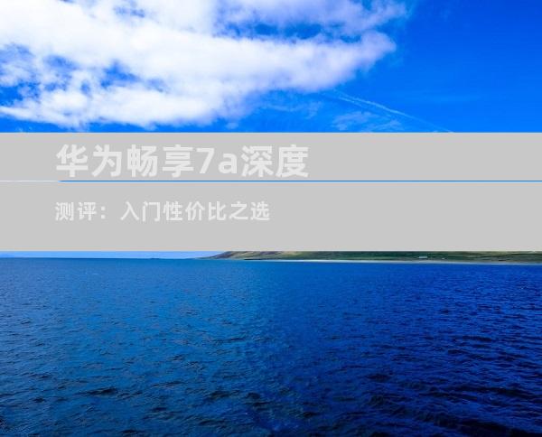 华为畅享7a深度测评：入门性价比之选
