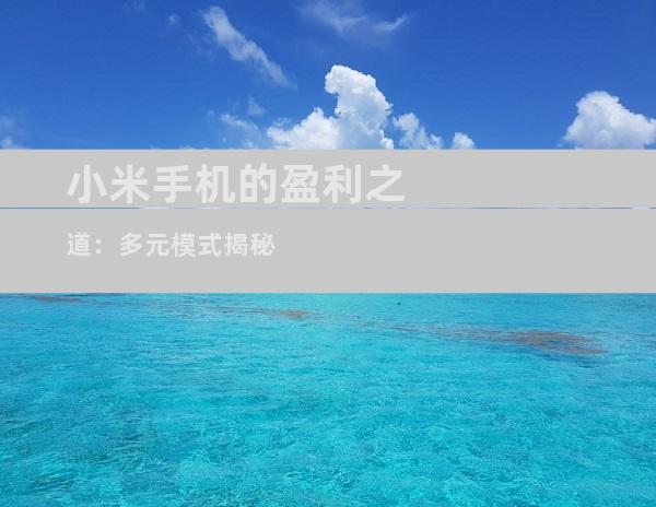 小米手机的盈利之道：多元模式揭秘