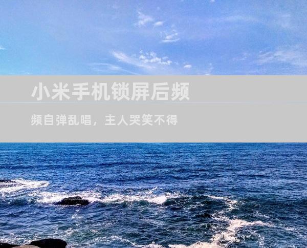 小米手机锁屏后频频自弹乱唱，主人哭笑不得