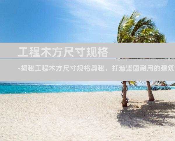 工程木方尺寸规格-揭秘工程木方尺寸规格奥秘，打造坚固耐用的建筑基石