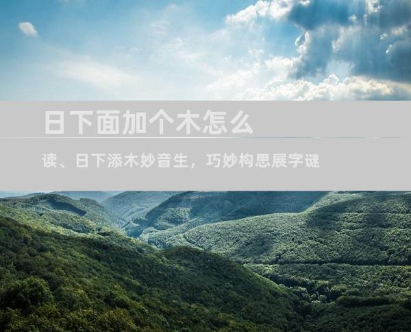 日下面加个木怎么读、日下添木妙音生，巧妙构思展字谜