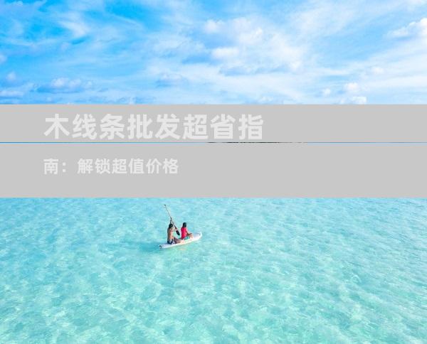 木线条批发超省指南：解锁超值价格