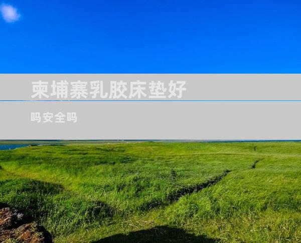 柬埔寨乳胶床垫好吗安全吗