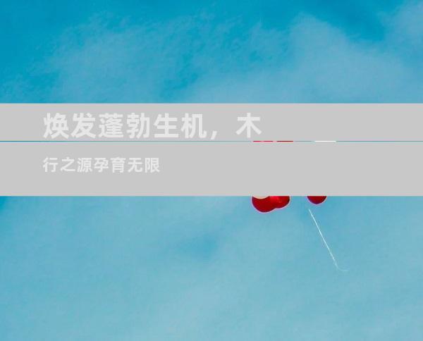 焕发蓬勃生机，木行之源孕育无限