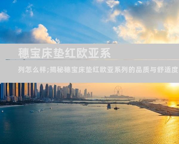 穗宝床垫红欧亚系列怎么样;揭秘穗宝床垫红欧亚系列的品质与舒适度