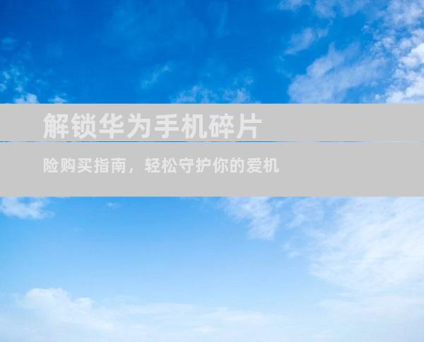 解锁华为手机碎片险购买指南，轻松守护你的爱机