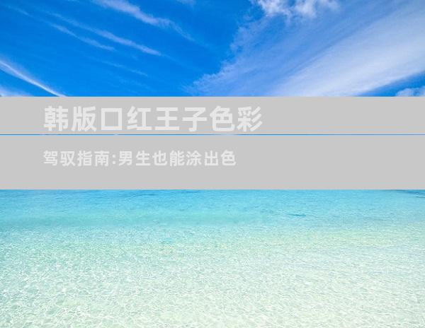 韩版口红王子色彩驾驭指南:男生也能涂出色