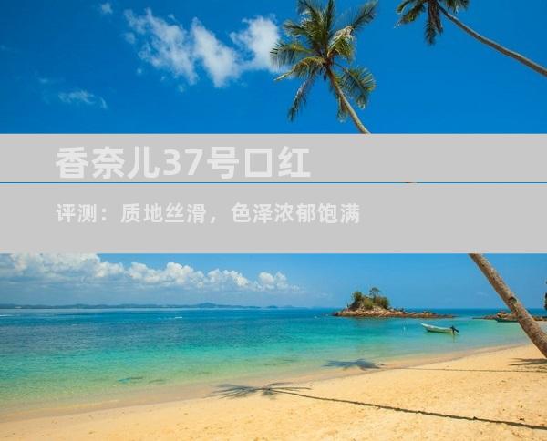 香奈儿37号口红评测：质地丝滑，色泽浓郁饱满