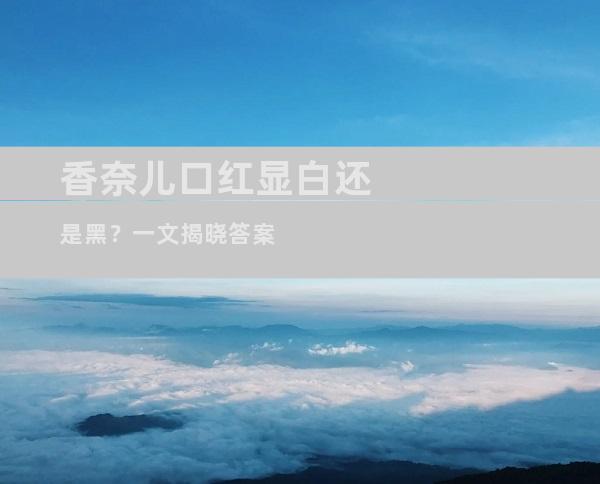 香奈儿口红显白还是黑？一文揭晓答案