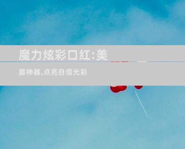 魔力炫彩口红:美唇神器,点亮自信光彩