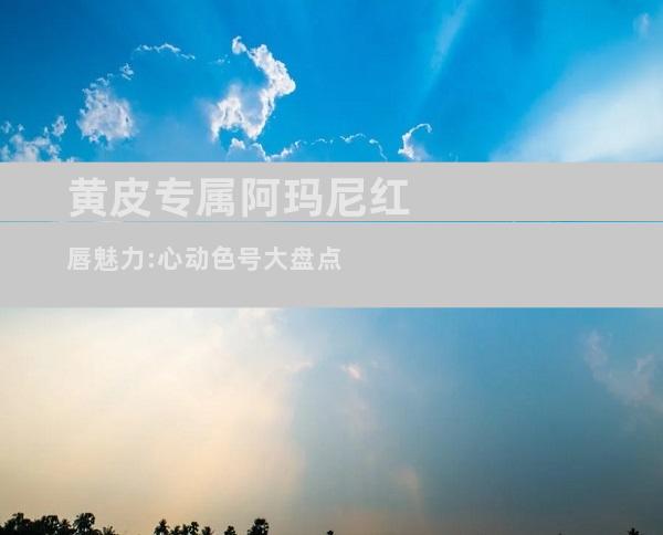 黄皮专属阿玛尼红唇魅力:心动色号大盘点